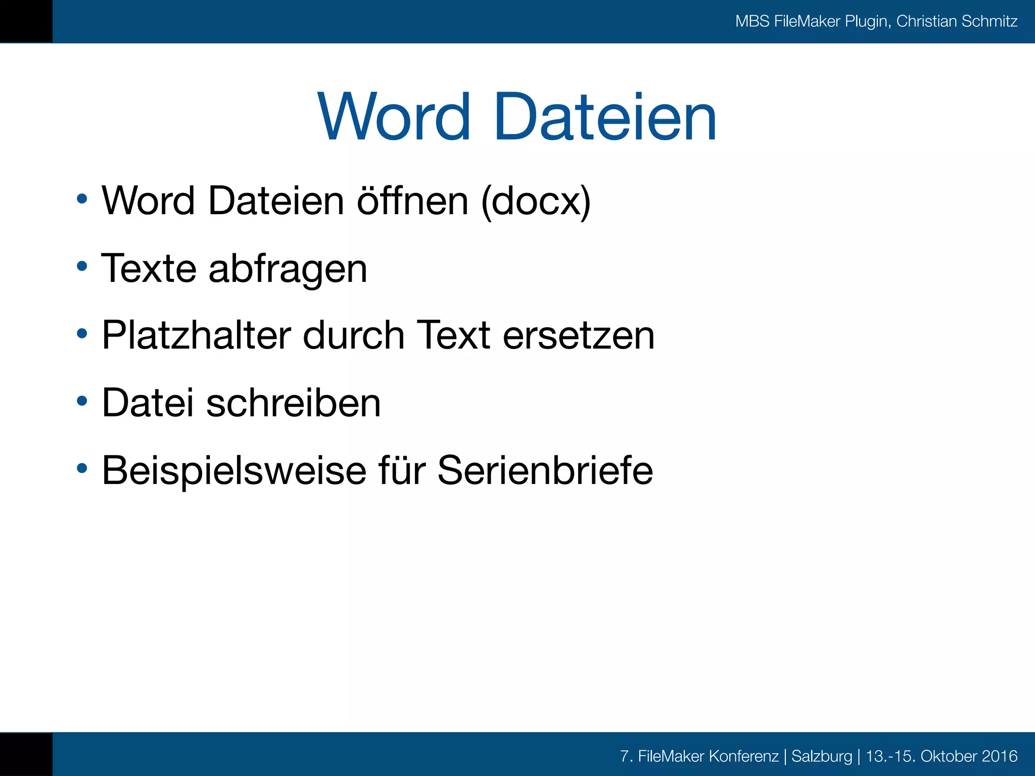 7. FileMaker Konferenz | Salzburg | 13.-15. Oktober 2016
MBS FileMaker Plugin, Christian Schmitz
Word Dateien
• Word Dateien öffnen (docx)

• Texte abfragen

• Platzhalter durch Text ersetzen

• Datei schreiben

• Beispielsweise für Serienbriefe
 