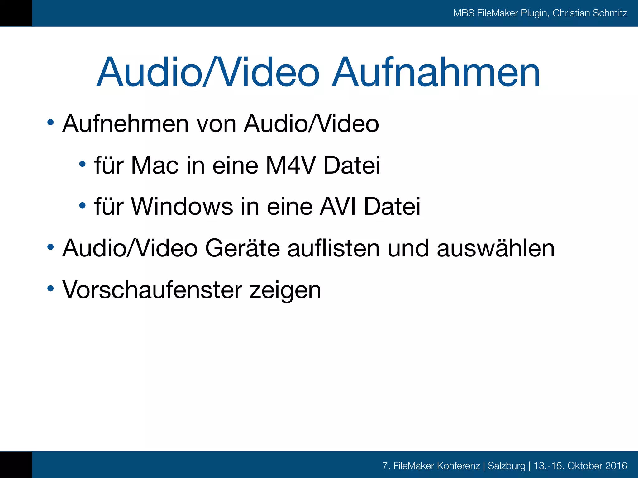7. FileMaker Konferenz | Salzburg | 13.-15. Oktober 2016
MBS FileMaker Plugin, Christian Schmitz
Audio/Video Aufnahmen
• Aufnehmen von Audio/Video

• für Mac in eine M4V Datei

• für Windows in eine AVI Datei

• Audio/Video Geräte auflisten und auswählen

• Vorschaufenster zeigen
 