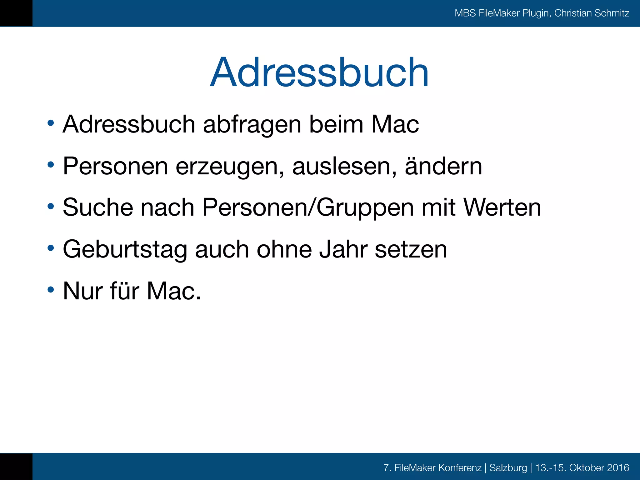 7. FileMaker Konferenz | Salzburg | 13.-15. Oktober 2016
MBS FileMaker Plugin, Christian Schmitz
Adressbuch
• Adressbuch abfragen beim Mac

• Personen erzeugen, auslesen, ändern

• Suche nach Personen/Gruppen mit Werten

• Geburtstag auch ohne Jahr setzen

• Nur für Mac.
 