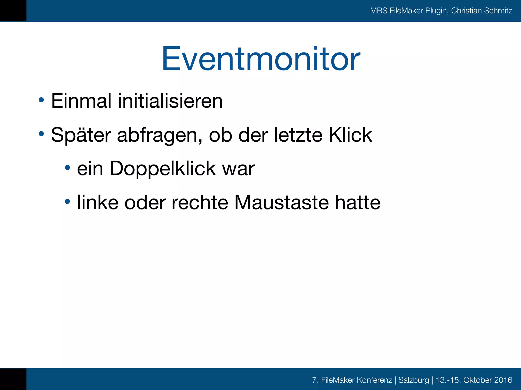 7. FileMaker Konferenz | Salzburg | 13.-15. Oktober 2016
MBS FileMaker Plugin, Christian Schmitz
Eventmonitor
• Einmal initialisieren

• Später abfragen, ob der letzte Klick

• ein Doppelklick war

• linke oder rechte Maustaste hatte
 