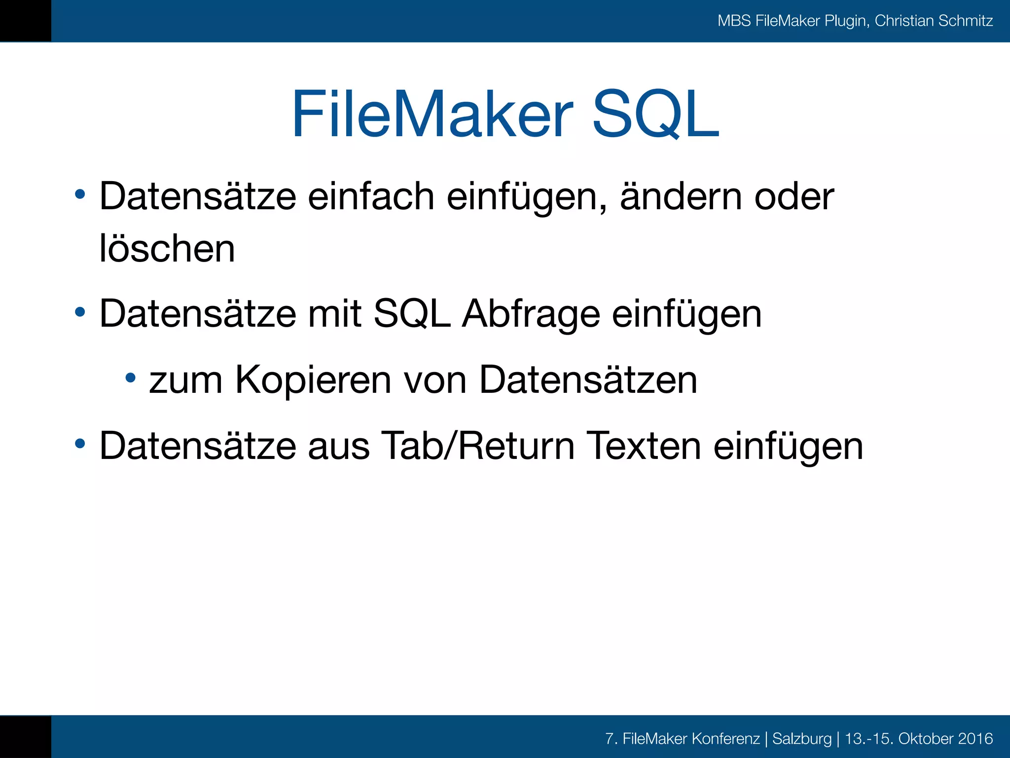 7. FileMaker Konferenz | Salzburg | 13.-15. Oktober 2016
MBS FileMaker Plugin, Christian Schmitz
FileMaker SQL
• Datensätze einfach einfügen, ändern oder
löschen

• Datensätze mit SQL Abfrage einfügen

• zum Kopieren von Datensätzen

• Datensätze aus Tab/Return Texten einfügen
 