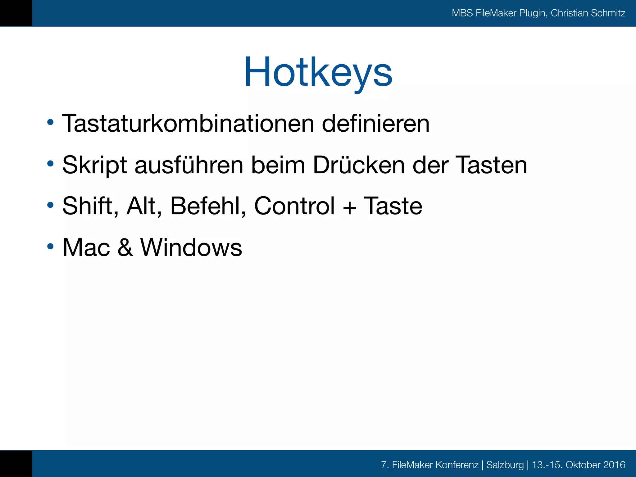 7. FileMaker Konferenz | Salzburg | 13.-15. Oktober 2016
MBS FileMaker Plugin, Christian Schmitz
Hotkeys
• Tastaturkombinationen definieren

• Skript ausführen beim Drücken der Tasten

• Shift, Alt, Befehl, Control + Taste

• Mac & Windows
 