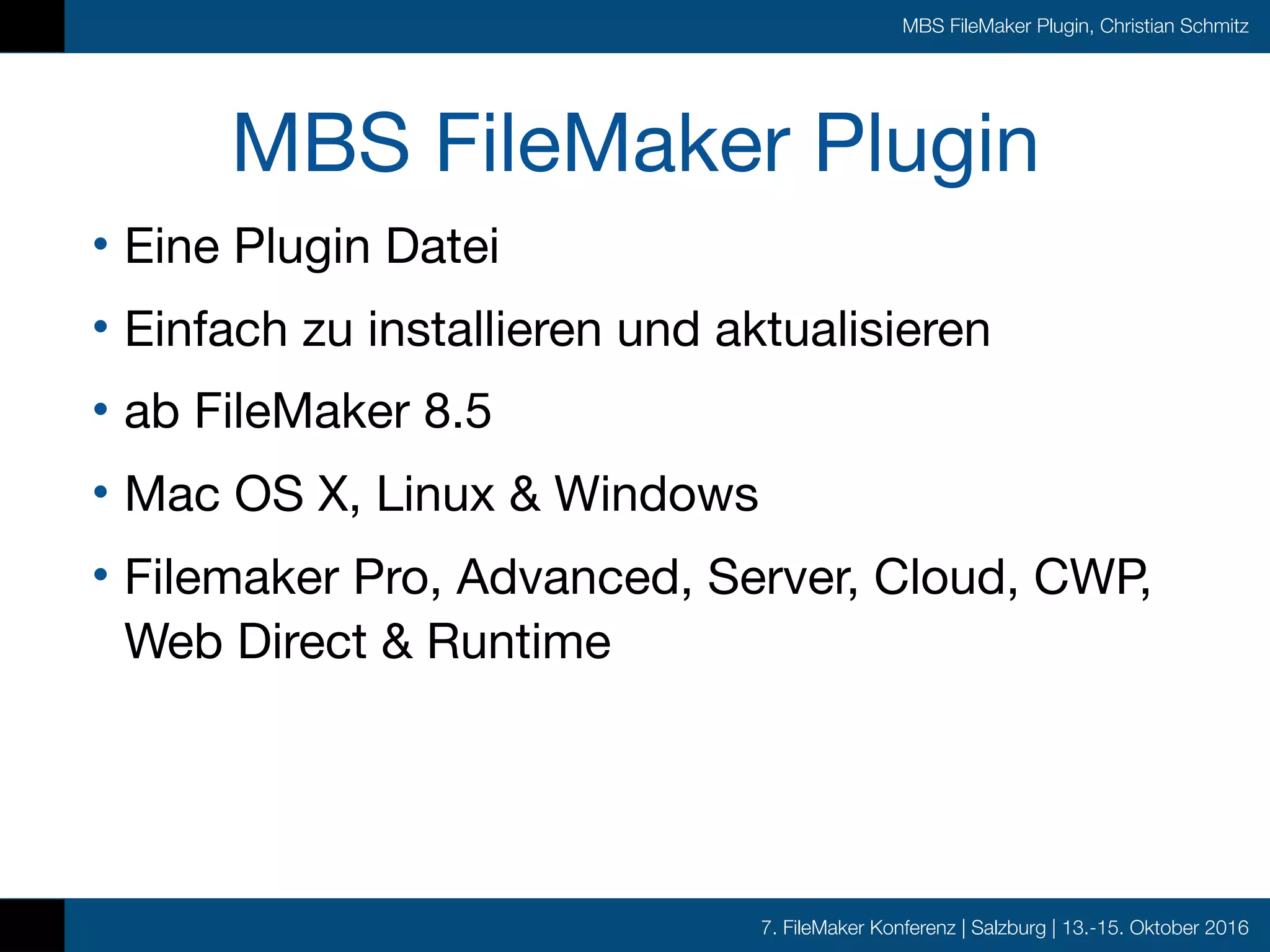 7. FileMaker Konferenz | Salzburg | 13.-15. Oktober 2016
MBS FileMaker Plugin, Christian Schmitz
MBS FileMaker Plugin
• Eine Plugin Datei

• Einfach zu installieren und aktualisieren

• ab FileMaker 8.5

• Mac OS X, Linux & Windows

• Filemaker Pro, Advanced, Server, Cloud, CWP,
Web Direct & Runtime
 