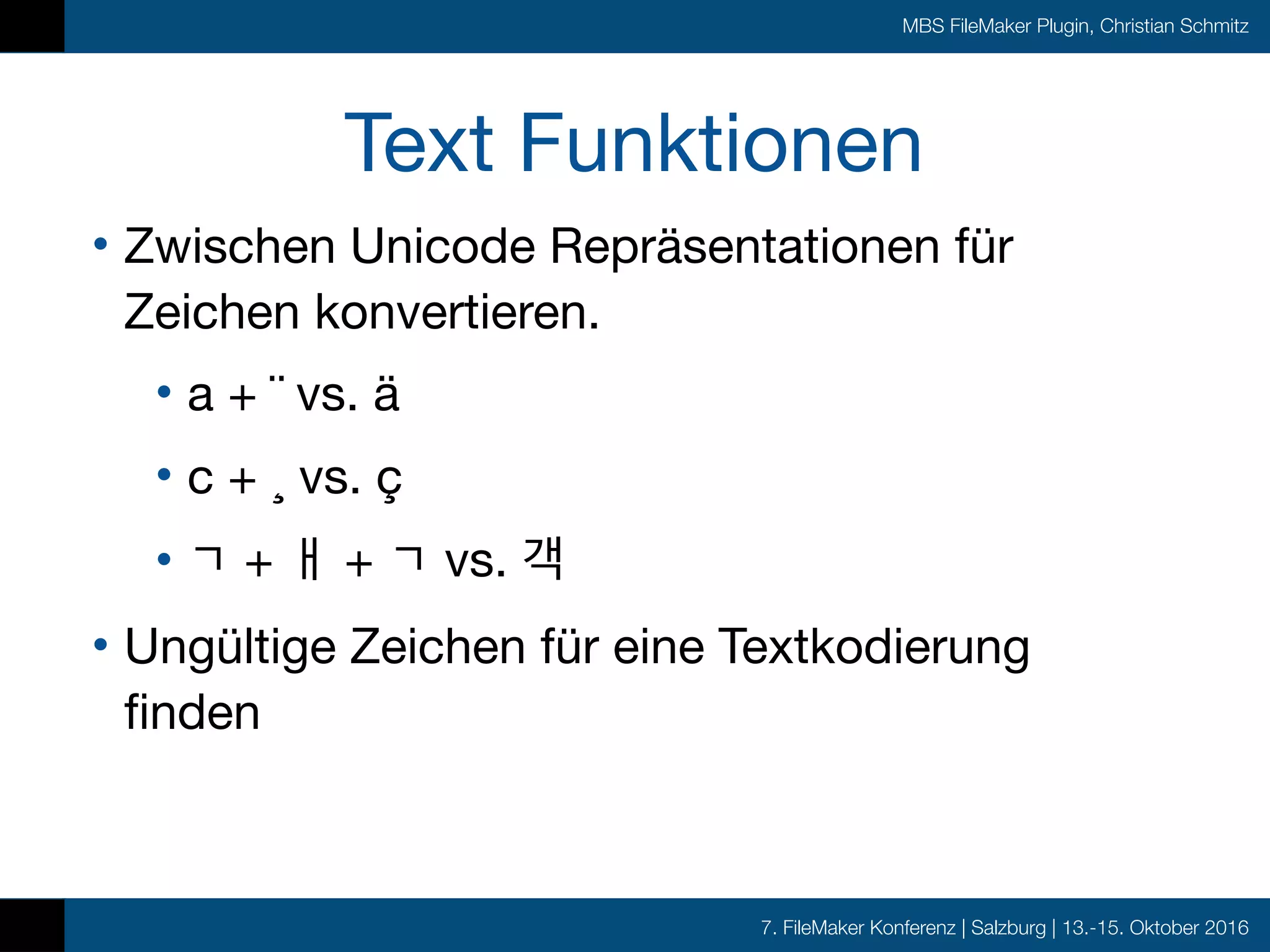 7. FileMaker Konferenz | Salzburg | 13.-15. Oktober 2016
MBS FileMaker Plugin, Christian Schmitz
Text Funktionen
• Zwischen Unicode Repräsentationen für
Zeichen konvertieren.

• a + ¨ vs. ä

• c + ̧ vs. ç

• + + vs. 객

• Ungültige Zeichen für eine Textkodierung
finden
 