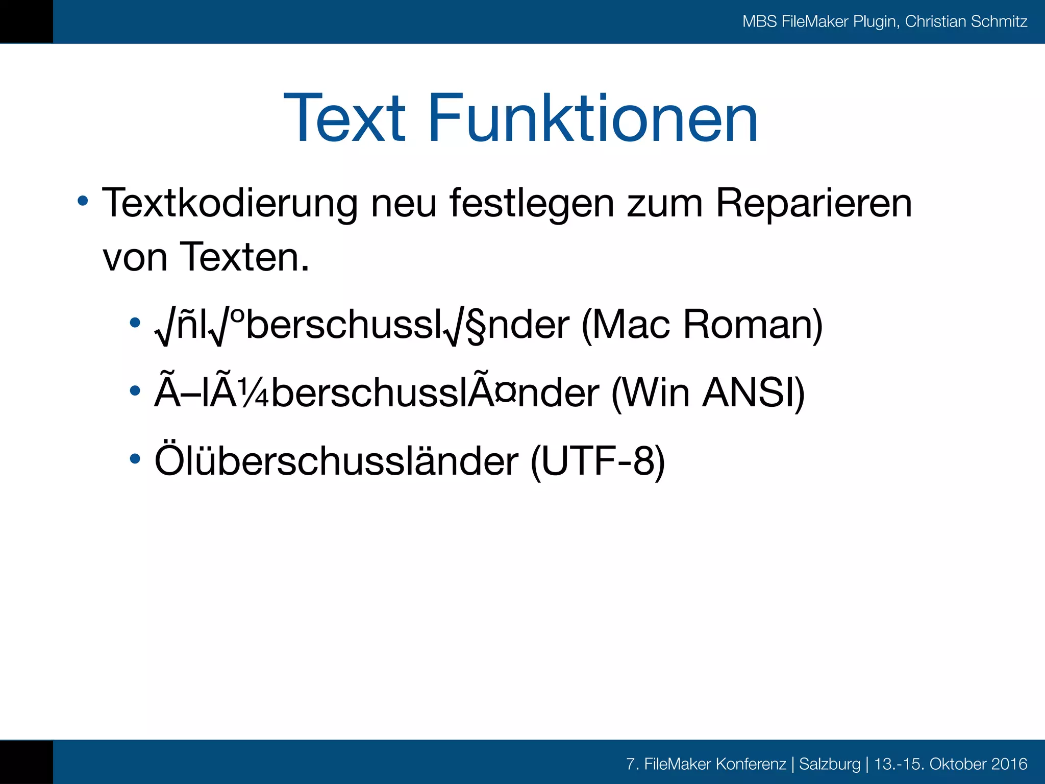 7. FileMaker Konferenz | Salzburg | 13.-15. Oktober 2016
MBS FileMaker Plugin, Christian Schmitz
Text Funktionen
• Textkodierung neu festlegen zum Reparieren
von Texten.

• √ñl√ºberschussl√§nder (Mac Roman)

• Ã–lÃ¼berschusslÃ¤nder (Win ANSI)

• Ölüberschussländer (UTF-8)
 