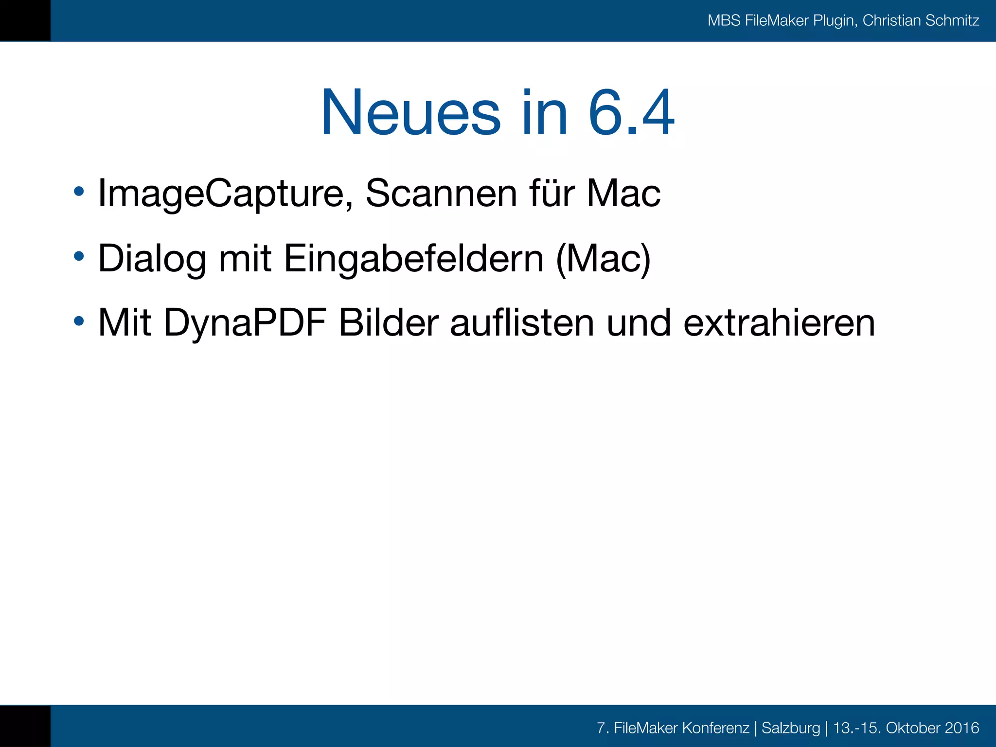 7. FileMaker Konferenz | Salzburg | 13.-15. Oktober 2016
MBS FileMaker Plugin, Christian Schmitz
Neues in 6.4
• ImageCapture, Scannen für Mac

• Dialog mit Eingabefeldern (Mac)

• Mit DynaPDF Bilder auflisten und extrahieren
 
