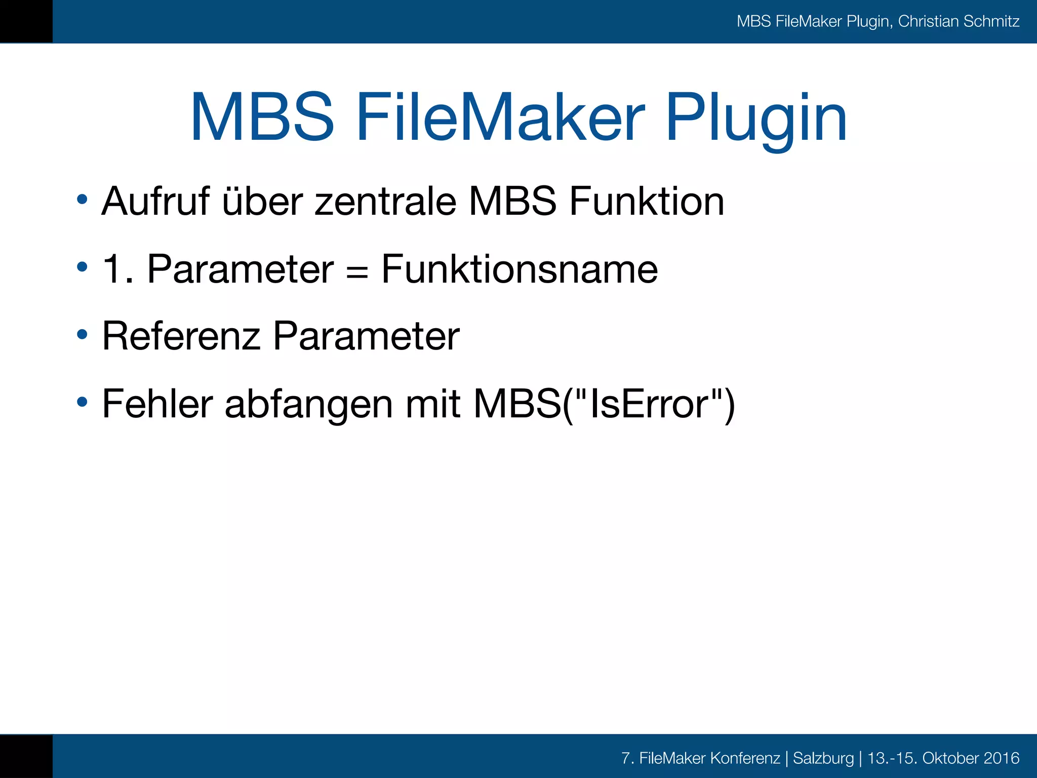 7. FileMaker Konferenz | Salzburg | 13.-15. Oktober 2016
MBS FileMaker Plugin, Christian Schmitz
MBS FileMaker Plugin
• Aufruf über zentrale MBS Funktion

• 1. Parameter = Funktionsname

• Referenz Parameter

• Fehler abfangen mit MBS("IsError")
 