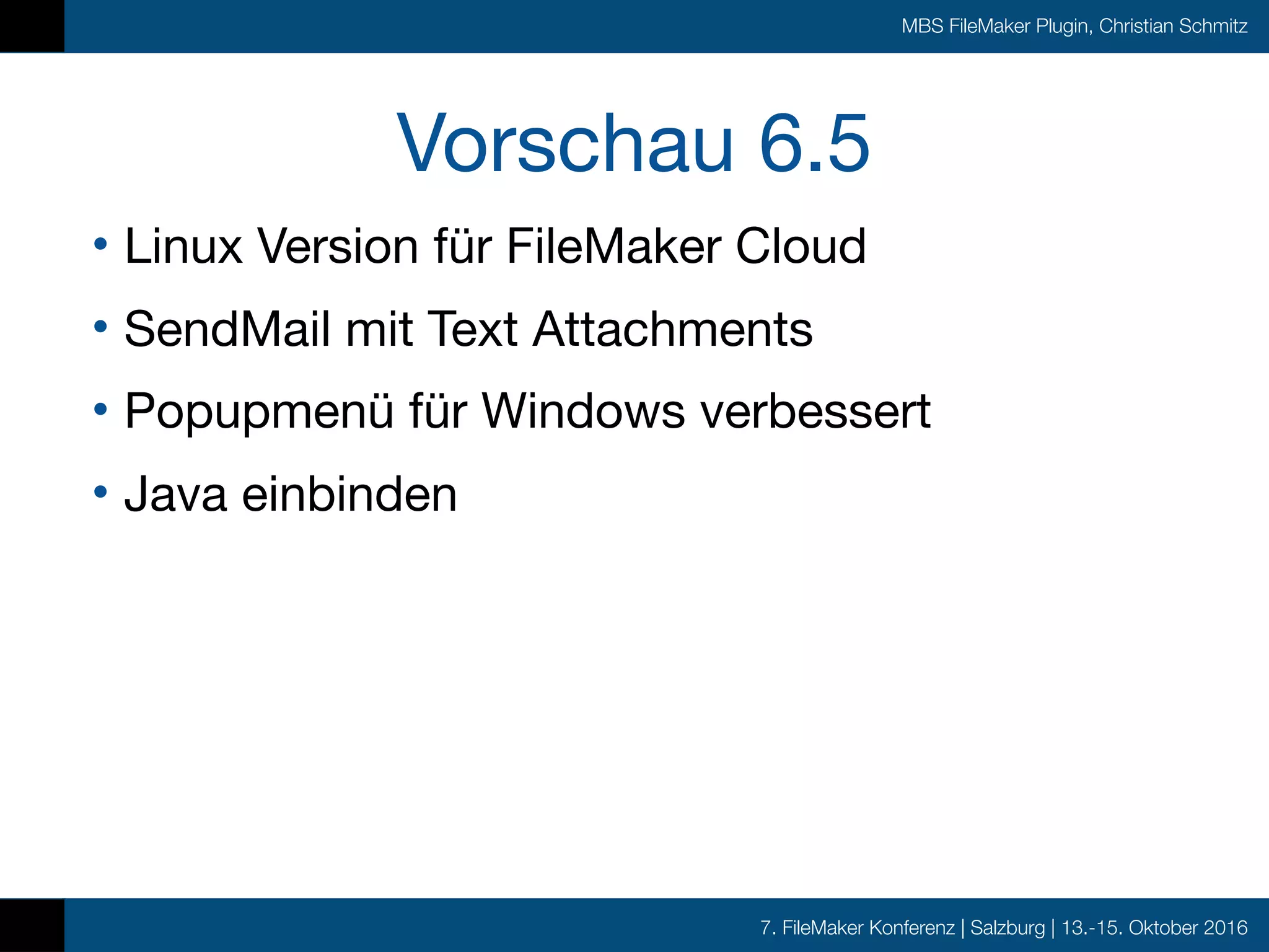 7. FileMaker Konferenz | Salzburg | 13.-15. Oktober 2016
MBS FileMaker Plugin, Christian Schmitz
Vorschau 6.5
• Linux Version für FileMaker Cloud

• SendMail mit Text Attachments 

• Popupmenü für Windows verbessert

• Java einbinden
 