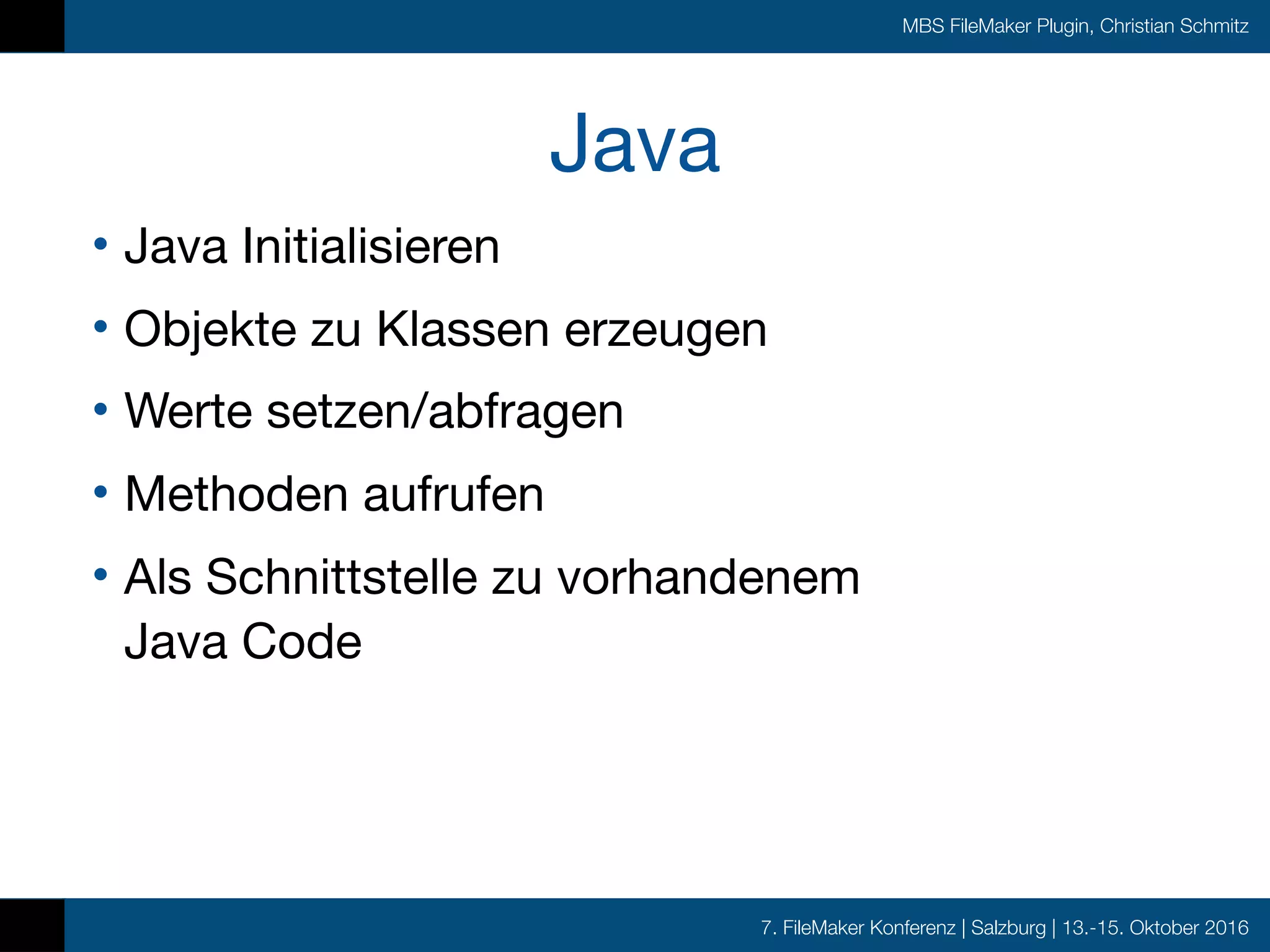 7. FileMaker Konferenz | Salzburg | 13.-15. Oktober 2016
MBS FileMaker Plugin, Christian Schmitz
Java
• Java Initialisieren

• Objekte zu Klassen erzeugen

• Werte setzen/abfragen

• Methoden aufrufen

• Als Schnittstelle zu vorhandenem  
Java Code
 