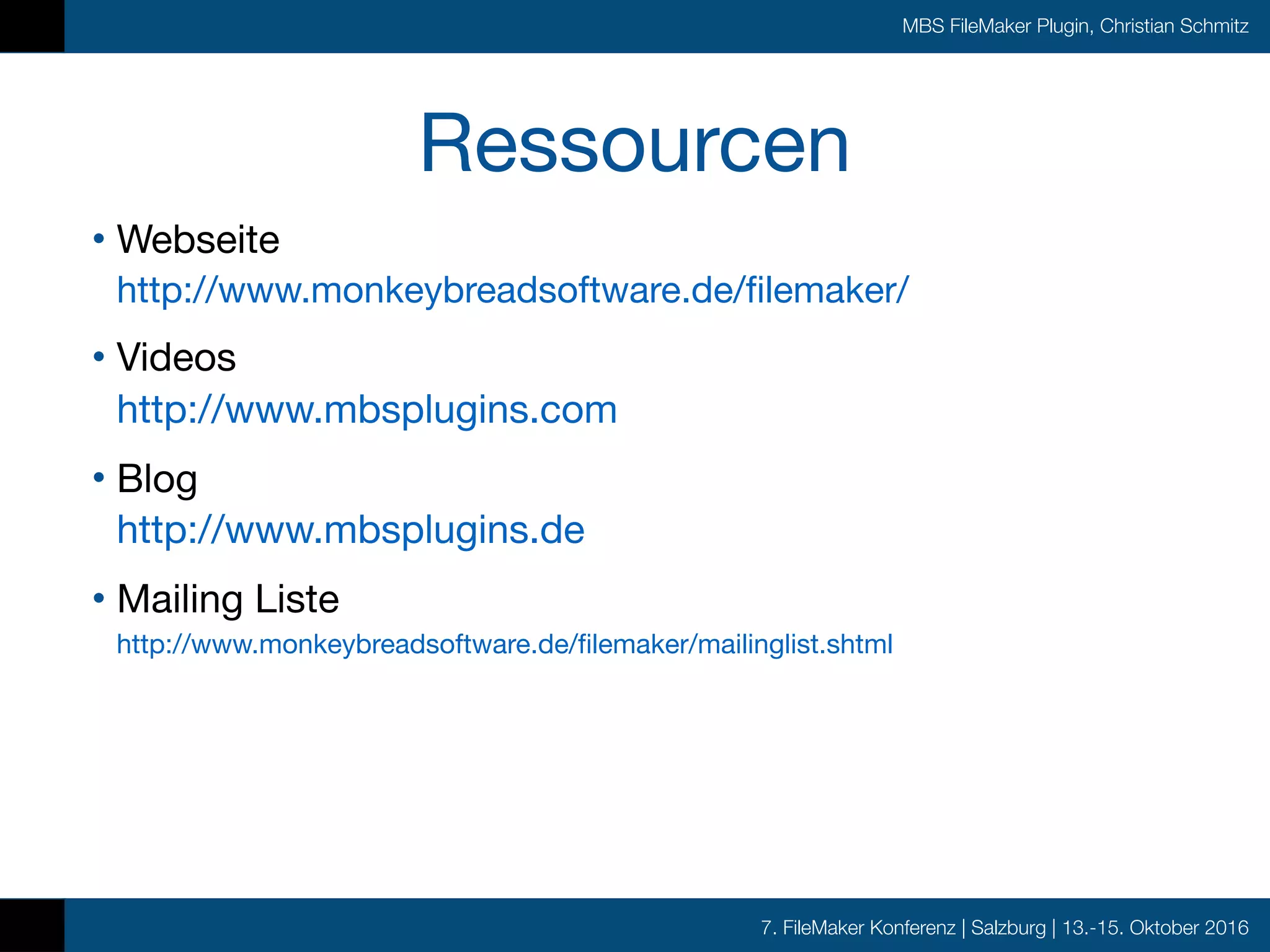 7. FileMaker Konferenz | Salzburg | 13.-15. Oktober 2016
MBS FileMaker Plugin, Christian Schmitz
Ressourcen
• Webseite 
http://www.monkeybreadsoftware.de/filemaker/

• Videos 
http://www.mbsplugins.com

• Blog 
http://www.mbsplugins.de

• Mailing Liste 
http://www.monkeybreadsoftware.de/filemaker/mailinglist.shtml
 