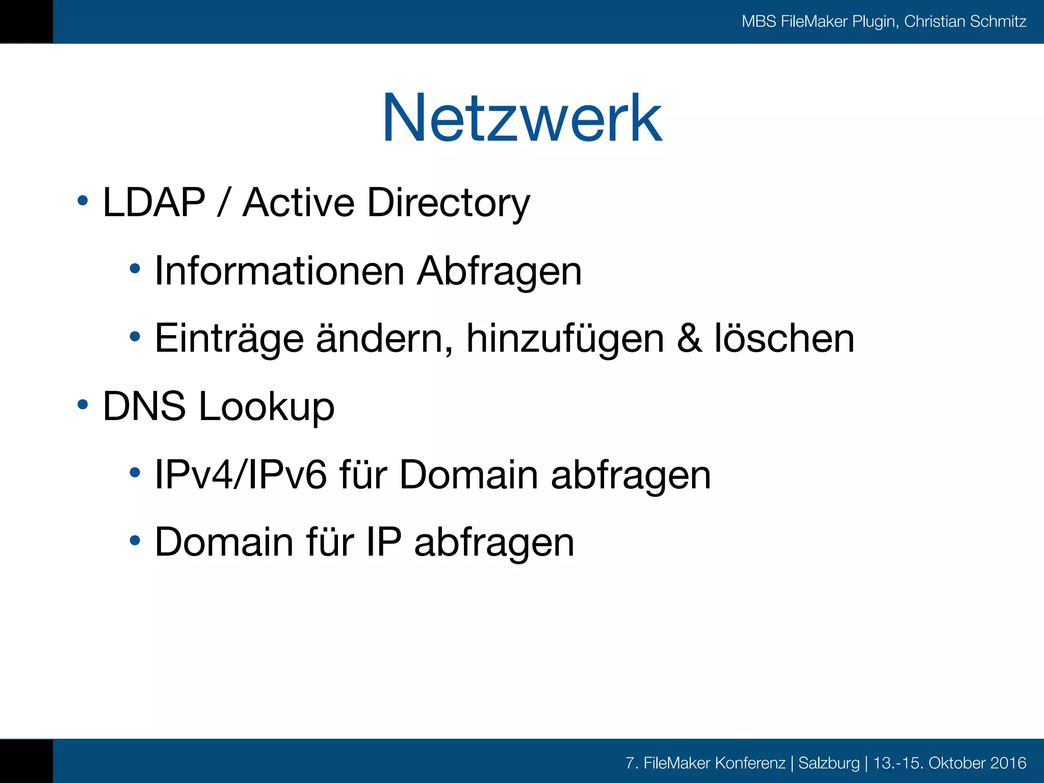 7. FileMaker Konferenz | Salzburg | 13.-15. Oktober 2016
MBS FileMaker Plugin, Christian Schmitz
Netzwerk
• LDAP / Active Directory

• Informationen Abfragen

• Einträge ändern, hinzufügen & löschen

• DNS Lookup

• IPv4/IPv6 für Domain abfragen

• Domain für IP abfragen
 