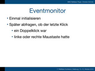 7. FileMaker Konferenz | Salzburg | 13.-15. Oktober 2016
MBS FileMaker Plugin, Christian Schmitz
Eventmonitor
• Einmal initialisieren

• Später abfragen, ob der letzte Klick

• ein Doppelklick war

• linke oder rechte Maustaste hatte
 