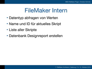 7. FileMaker Konferenz | Salzburg | 13.-15. Oktober 2016
MBS FileMaker Plugin, Christian Schmitz
FileMaker Intern
• Datentyp abfragen von Werten

• Name und ID für aktuelles Skript

• Liste aller Skripte

• Datenbank Designreport erstellen
 