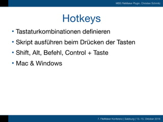 7. FileMaker Konferenz | Salzburg | 13.-15. Oktober 2016
MBS FileMaker Plugin, Christian Schmitz
Hotkeys
• Tastaturkombinationen definieren

• Skript ausführen beim Drücken der Tasten

• Shift, Alt, Befehl, Control + Taste

• Mac & Windows
 