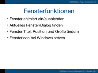 7. FileMaker Konferenz | Salzburg | 13.-15. Oktober 2016
MBS FileMaker Plugin, Christian Schmitz
Fensterfunktionen
• Fenster animiert ein/ausblenden

• Aktuelles Fenster/Dialog finden

• Fenster Titel, Position und Größe ändern

• Fenstericon bei Windows setzen
 