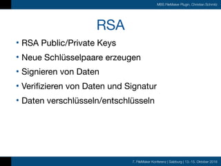 7. FileMaker Konferenz | Salzburg | 13.-15. Oktober 2016
MBS FileMaker Plugin, Christian Schmitz
RSA
• RSA Public/Private Keys

• Neue Schlüsselpaare erzeugen

• Signieren von Daten

• Verifizieren von Daten und Signatur

• Daten verschlüsseln/entschlüsseln
 