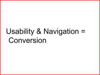 <ul><ul><li>Usability & Navigation = Conversion </li></ul></ul>
