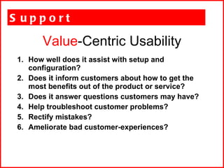 Value -Centric Usability <ul><li>Support </li></ul><ul><li>How well does it assist with setup and configuration? </li></ul...