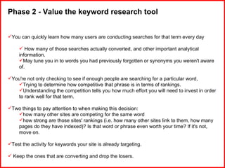 <ul><li>Phase 2 - Value the keyword research tool </li></ul><ul><li>You can quickly learn how many users are conducting se...