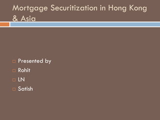 Mortgage Securitization in Hong Kong
& Asia



   Presented by
   Rohit
   LN
   Satish
 