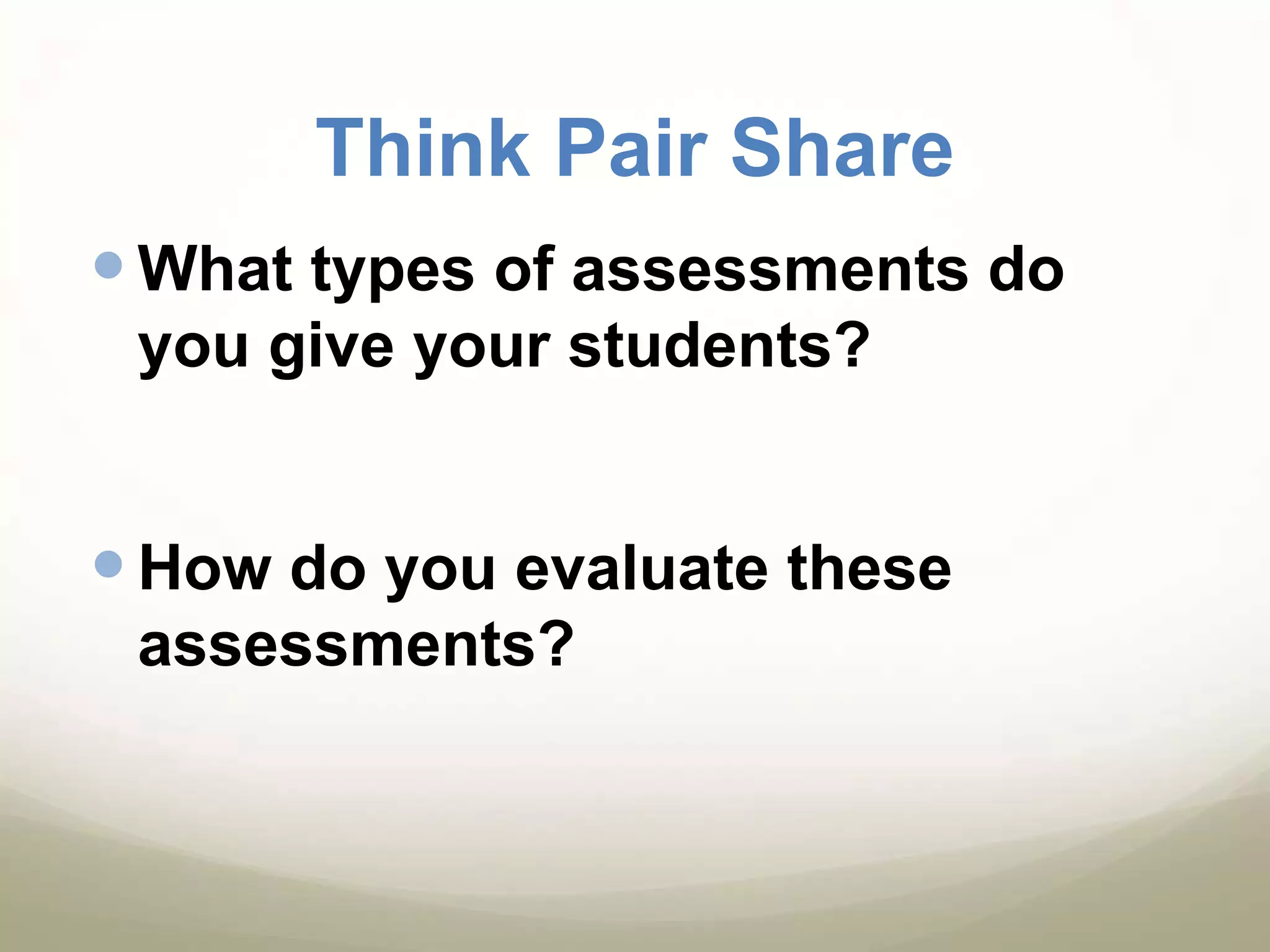 Think Pair ShareWhat types of assessments do you give your students?How do you evaluate these assessments?