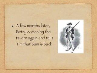 A few months later, Betsy comes by the tavern again and tells Tim that Sam is back. 