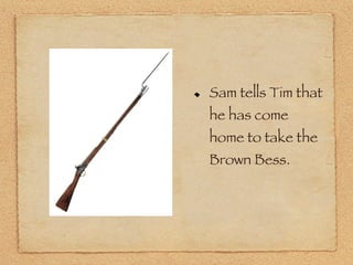 Sam tells Tim that he has come home to take the Brown Bess. 