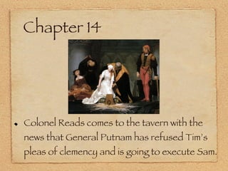 Chapter 14 Colonel Reads comes to the tavern with the news that General Putnam has refused Tim’s pleas of clemency and is going to execute Sam. 
