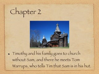 Chapter 2 Timothy and his family goes to church without Sam, and there he meets Tom Warrups, who tells Tim that Sam is in his hut. 