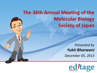 The 36th Annual Meeting of the
Molecular Biology
Society of Japan

Presented by

Yukti Bharwani
December 05, 2013

1

 