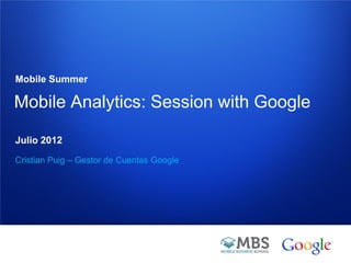 Mobile Summer

Mobile Analytics: Session with Google

Julio 2012
Cristian Puig – Gestor de Cuentas Google




                                           Google Confidential and Proprietary
 