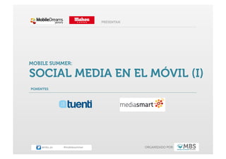 PRESENTAN




MOBILE SUMMER:

SOCIAL MEDIA EN EL MÓVIL (I)
PONENTES




     @mbs_es   #mobilesummer               ORGANIZADO POR:
 