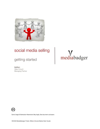 social media selling

    getting started
    Author:
    Giles Crouch
    Managing Partner




Some Usage & Distribution Restrictions May Apply. See document conclusion.




©2009 MediaBadger Public Affairs | Social Media Start Guide
 