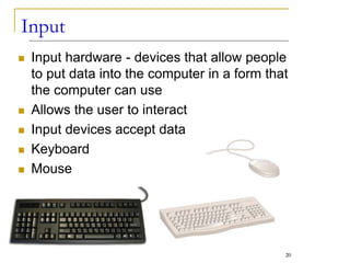 Input
 Input hardware - devices that allow people
to put data into the computer in a form that
the computer can use
 Allows the user to interact
 Input devices accept data
 Keyboard
 Mouse
20
 