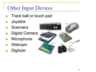 Other Input Devices
 Track ball or touch pad
 Joystick
 Scanners
 Digital Camera
 Microphone
 Webcam
 Digitizer
21
 