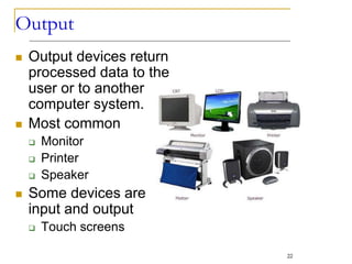 Output
 Output devices return
processed data to the
user or to another
computer system.
 Most common
 Monitor
 Printer
 Speaker
 Some devices are
input and output
 Touch screens
22
 