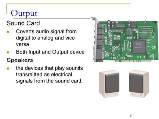 Output
Sound Card
 Coverts audio signal from
digital to analog and vice
versa
 Both Input and Output device
Speakers
 the devices that play sounds
transmitted as electrical
signals from the sound card.
23
 