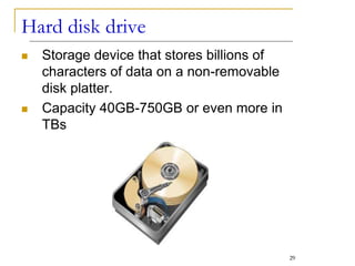  Storage device that stores billions of
characters of data on a non-removable
disk platter.
 Capacity 40GB-750GB or even more in
TBs
Hard disk drive
29
 
