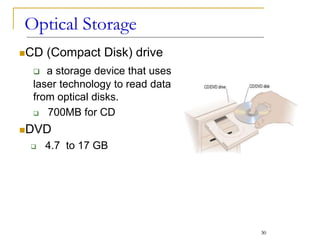 CD (Compact Disk) drive
 a storage device that uses
laser technology to read data
from optical disks.
 700MB for CD
DVD
 4.7 to 17 GB
Optical Storage
30
 