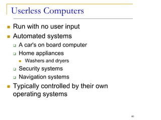 Userless Computers
 Run with no user input
 Automated systems
 A car's on board computer
 Home appliances
 Washers and dryers
 Security systems
 Navigation systems
 Typically controlled by their own
operating systems
40
 