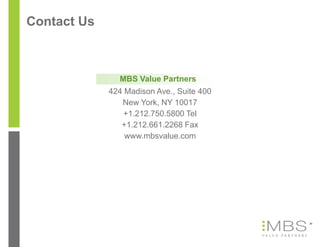 Contact Us



               MBS Value Partners
             424 Madison Ave., Suite 400
                New York, NY 10017
                 +1.212.750.5800 Tel
                +1.212.661.2268 Fax
                 www.mbsvalue.com




                                           20
 