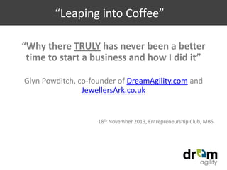 “Leaping into Coffee”
“Why there TRULY has never been a better
time to start a business and how I did it”
Glyn Powditch, co-founder of DreamAgility.com and
JewellersArk.co.uk

18th November 2013, Entrepreneurship Club, MBS

 