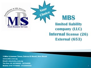 Your ChoiceMBS limited liability company (LLC)Internal license (26) External (653)11Misr LLtameer Tower, Zahraa El Maadi, New Maadiwww.mbs.com.egEmail: mbs@mbs.com.egTel./Fax: 02 29700028 - 29704098Mobile: 019 7770060 - 01228905521