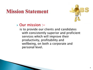 Mission StatementOur mission :-is to provide our clients and candidates with consistently superior and proficient services which will improve their productivity, profitability and wellbeing, on both a corporate and personal level.4