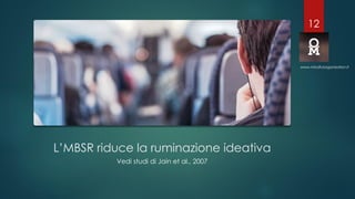L’MBSR riduce la ruminazione ideativa
Vedi studi di Jain et al., 2007
www.mindfulorganization.it
12
 
