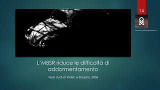 L’MBSR riduce le difficoltà di
addormentamento
Vedi studi di Walsh e Shapiro, 2006
www.mindfulorganization.it
14
 