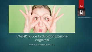 L’MBSR riduce la disorganizzazione
cognitiva
Vedi studi di Speca et al., 2000
www.mindfulorganization.it
16
 