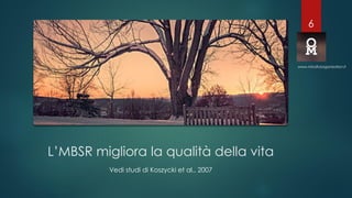 L’MBSR migliora la qualità della vita
Vedi studi di Koszycki et al., 2007
www.mindfulorganization.it
6
 