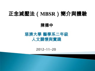 正念減壓法（MBSR）簡介與體驗

       陳德中

   慈濟大學 醫學系二年級
     人文關懷與實踐

     2012-11-20
 