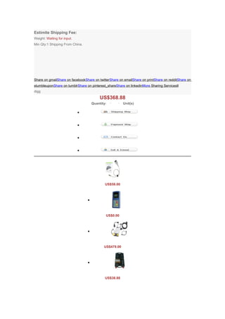 Estimite Shipping Fee:
Weight: Waiting for input.
Min Qty:1 Shipping From China.




Share on gmailShare on facebookShare on twitterShare on emailShare on printShare on redditShare on
stumbleuponShare on tumblrShare on pinterest_shareShare on linkedinMore Sharing Services0
digg
                                          US$368.88
                                     Quantity:          Unit(s)

                             •


                             •


                             •


                             •




                                             US$58.00



                                 •



                                             US$0.00



                                 •



                                            US$479.00



                                 •



                                             US$38.88
 